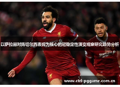 以萨拉赫对阵切尔西表现为核心的冠稳定性演变观察研究趋势分析 以萨拉赫对阵切尔西表现为核心的冠稳定性演变观察研究趋势分析